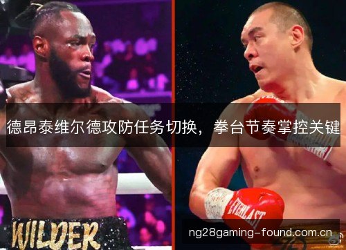 德昂泰维尔德攻防任务切换,拳台节奏掌控关键 德昂泰维尔德攻防任务切换,拳台节奏掌控关键