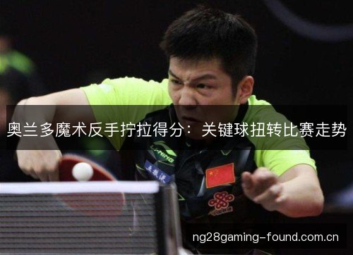 奥兰多魔术反手拧拉得分:关键球扭转比赛走势 奥兰多魔术反手拧拉得分:关键球扭转比赛走势