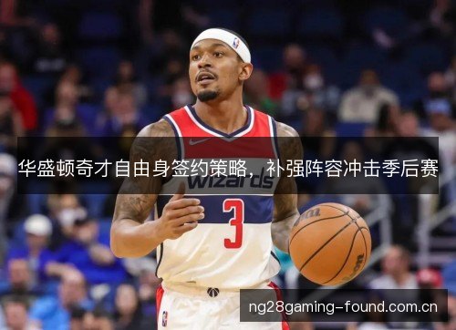 华盛顿奇才自由身签约策略,补强阵容冲击季后赛 华盛顿奇才自由身签约策略,补强阵容冲击季后赛