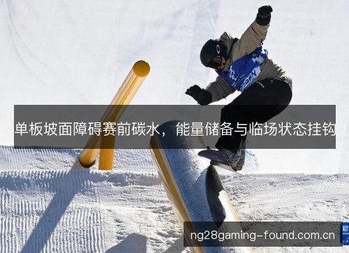 单板坡面障碍赛前碳水,能量储备与临场状态挂钩 单板坡面障碍赛前碳水,能量储备与临场状态挂钩