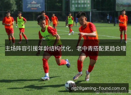 主场阵容引援年龄结构优化,老中青搭配更趋合理 主场阵容引援年龄结构优化,老中青搭配更趋合理