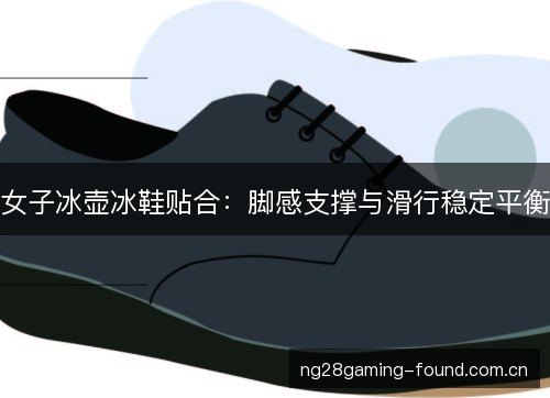 女子冰壶冰鞋贴合:脚感支撑与滑行稳定平衡 女子冰壶冰鞋贴合:脚感支撑与滑行稳定平衡